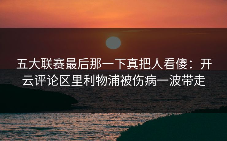 五大联赛最后那一下真把人看傻：开云评论区里利物浦被伤病一波带走