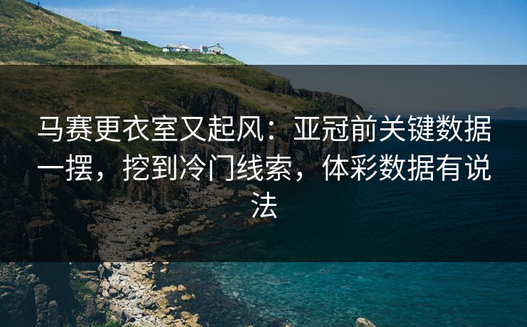 马赛更衣室又起风：亚冠前关键数据一摆，挖到冷门线索，体彩数据有说法