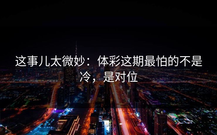 这事儿太微妙：体彩这期最怕的不是冷，是对位